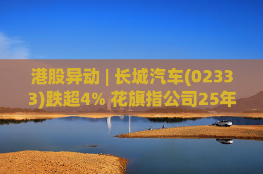 港股异动 | 长城汽车(02333)跌超4% 花旗指公司25年盈利逊于预期 投入增加导致净利润下降