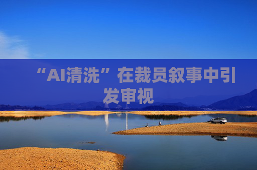 “AI清洗”在裁员叙事中引发审视