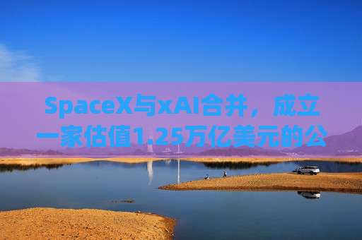 SpaceX与xAI合并，成立一家估值1.25万亿美元的公司