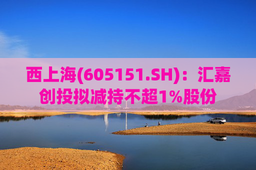 西上海(605151.SH)：汇嘉创投拟减持不超1%股份