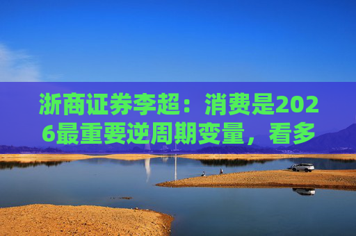 浙商证券李超：消费是2026最重要逆周期变量，看多A股