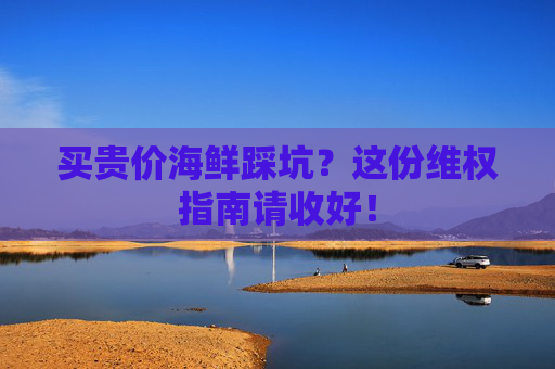 买贵价海鲜踩坑？这份维权指南请收好！