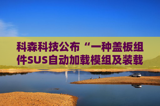 科森科技公布“一种盖板组件SUS自动加载模组及装载方法”专利