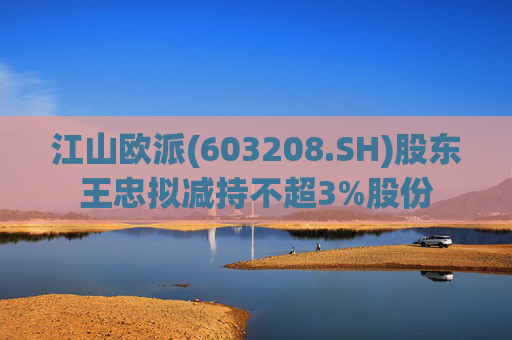 江山欧派(603208.SH)股东王忠拟减持不超3%股份