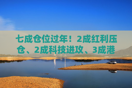 七成仓位过年！2成红利压仓、2成科技进攻、3成港股埋伏，我的春节配置单