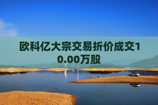 欧科亿大宗交易折价成交10.00万股