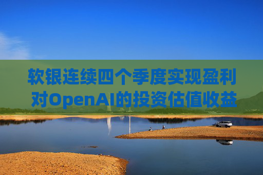 软银连续四个季度实现盈利 对OpenAI的投资估值收益带来提振