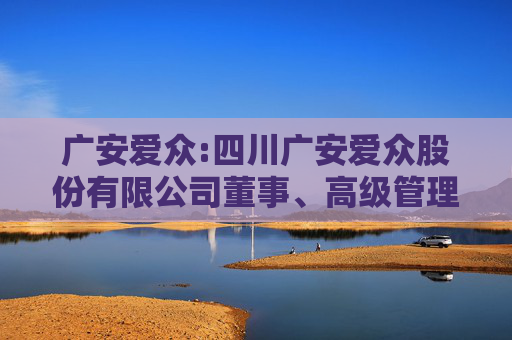 广安爱众:四川广安爱众股份有限公司董事、高级管理人员离职管理制度