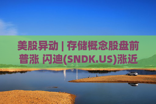 美股异动 | 存储概念股盘前普涨 闪迪(SNDK.US)涨近8%