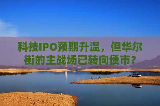科技IPO预期升温，但华尔街的主战场已转向债市？