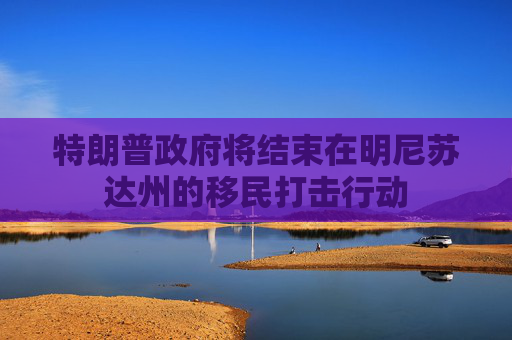 特朗普政府将结束在明尼苏达州的移民打击行动