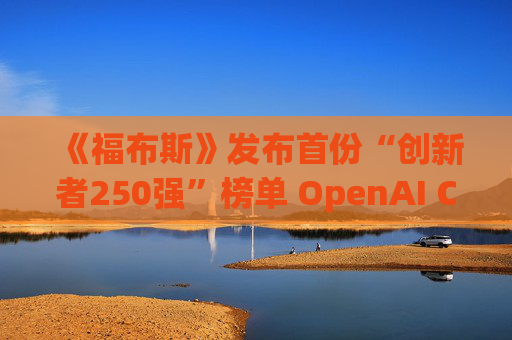 《福布斯》发布首份“创新者250强”榜单 OpenAI CEO排名第6