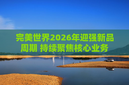 完美世界2026年迎强新品周期 持续聚焦核心业务