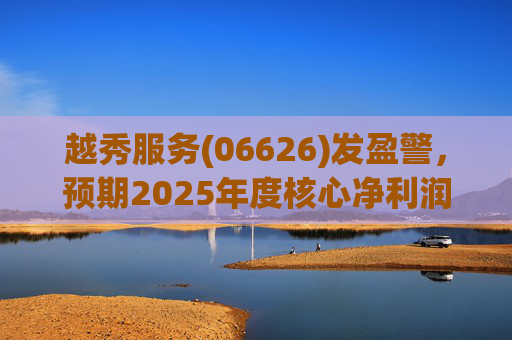 越秀服务(06626)发盈警，预期2025年度核心净利润同比下降约45%至50%