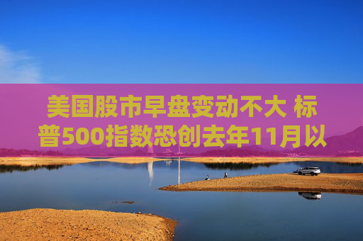 美国股市早盘变动不大 标普500指数恐创去年11月以来表现最糟的一周