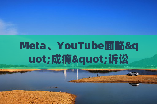 Meta、YouTube面临"成瘾"诉讼