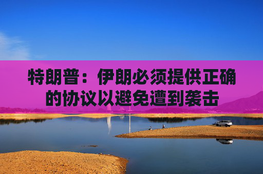 特朗普：伊朗必须提供正确的协议以避免遭到袭击