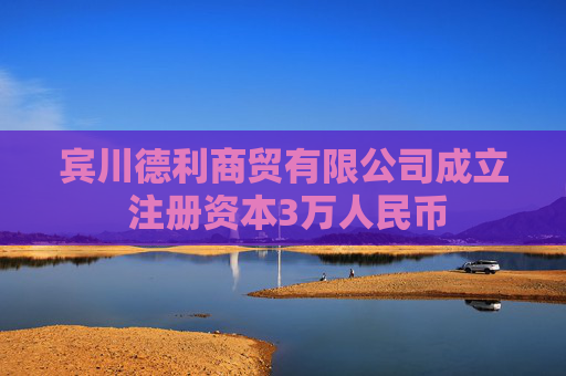 宾川德利商贸有限公司成立 注册资本3万人民币
