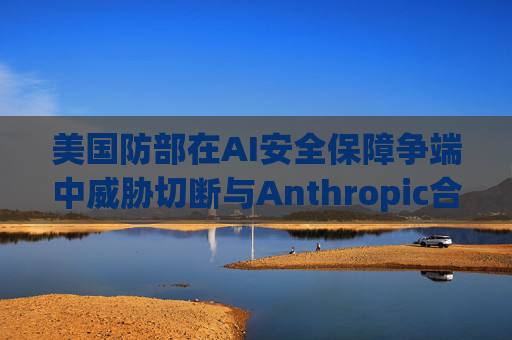 美国防部在AI安全保障争端中威胁切断与Anthropic合作