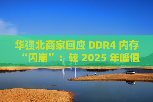 华强北商家回应 DDR4 内存“闪崩”：较 2025 年峰值回落约 10-20%，市场炒作心态有所收敛  第1张