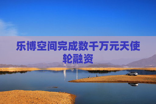 乐博空间完成数千万元天使轮融资