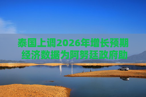 泰国上调2026年增长预期 经济数据为阿努廷政府助力