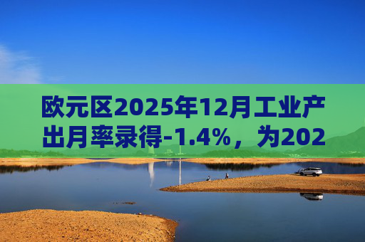 欧元区2025年12月工业产出月率录得-1.4%，为2025年4月以来最大降幅