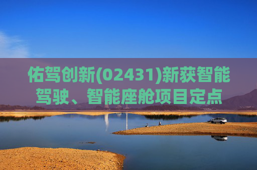 佑驾创新(02431)新获智能驾驶、智能座舱项目定点