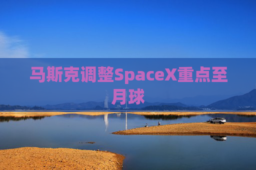 马斯克调整SpaceX重点至月球