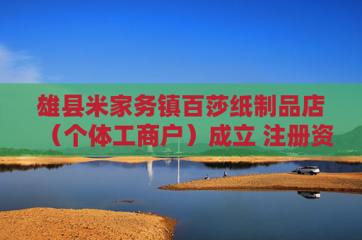 雄县米家务镇百莎纸制品店（个体工商户）成立 注册资本50万人民币