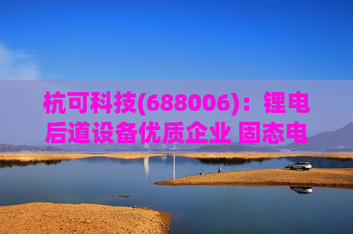 杭可科技(688006)：锂电后道设备优质企业 固态电池打开空间