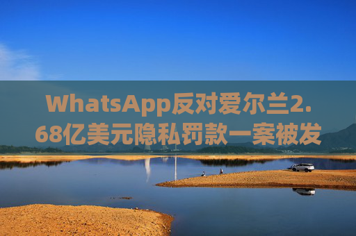 WhatsApp反对爱尔兰2.68亿美元隐私罚款一案被发回下级法庭重审