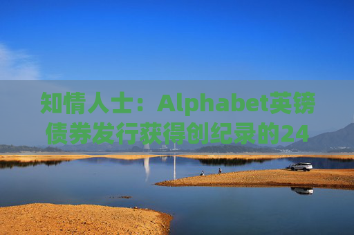 知情人士：Alphabet英镑债券发行获得创纪录的240亿英镑认购订单
