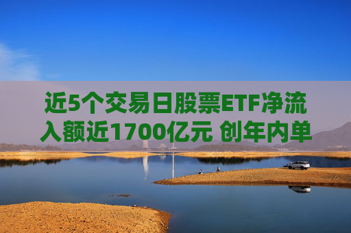 近5个交易日股票ETF净流入额近1700亿元 创年内单周最高纪录