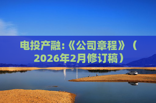 电投产融:《公司章程》（2026年2月修订稿）