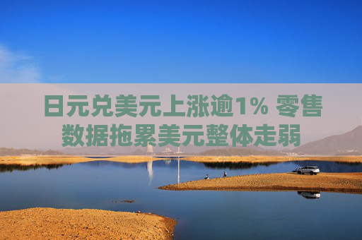 日元兑美元上涨逾1% 零售数据拖累美元整体走弱