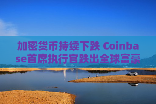 加密货币持续下跌 Coinbase首席执行官跌出全球富豪榜前500名