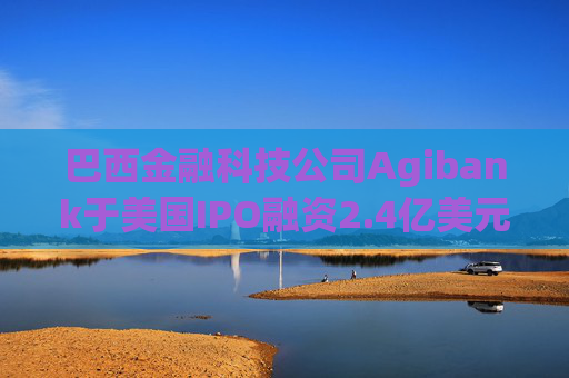 巴西金融科技公司Agibank于美国IPO融资2.4亿美元
