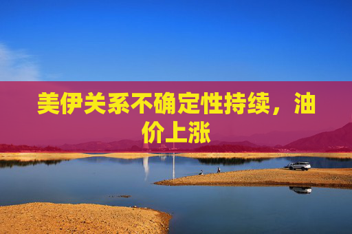 美伊关系不确定性持续，油价上涨