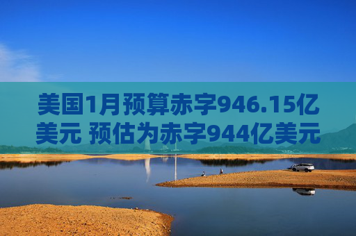 美国1月预算赤字946.15亿美元 预估为赤字944亿美元