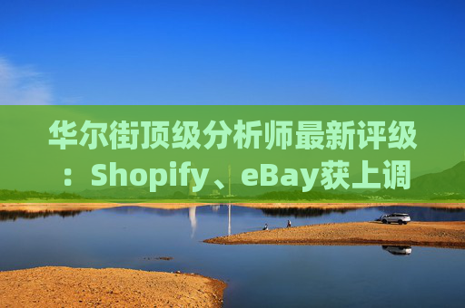 华尔街顶级分析师最新评级：Shopify、eBay获上调
