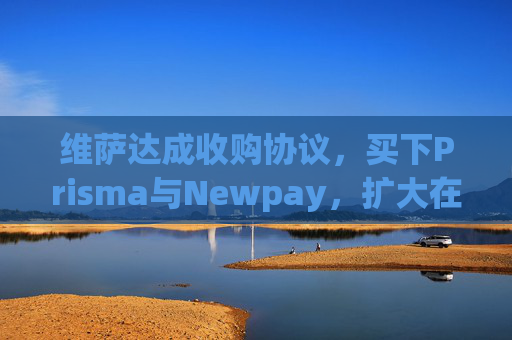 维萨达成收购协议，买下Prisma与Newpay，扩大在阿根廷业务布局
