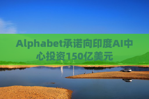 Alphabet承诺向印度AI中心投资150亿美元