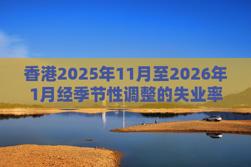 香港2025年11月至2026年1月经季节性调整的失业率为3.9% 就业不足率维持1.7%