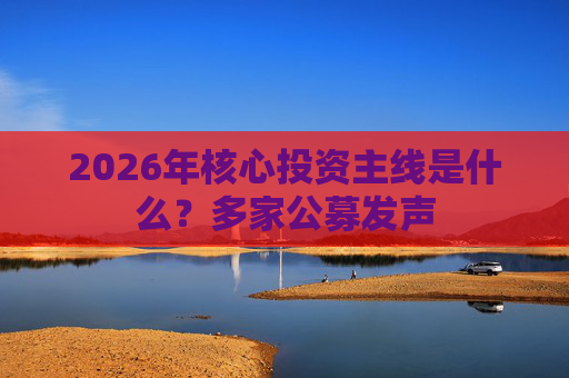 2026年核心投资主线是什么？多家公募发声