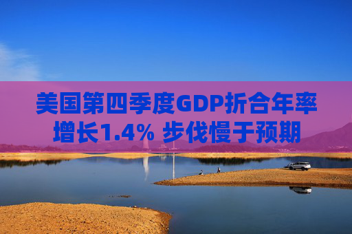 美国第四季度GDP折合年率增长1.4% 步伐慢于预期