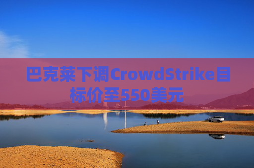 巴克莱下调CrowdStrike目标价至550美元