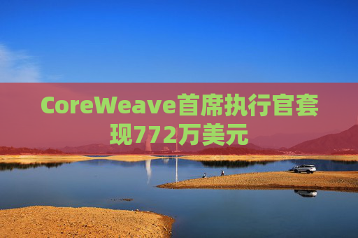 CoreWeave首席执行官套现772万美元  第1张