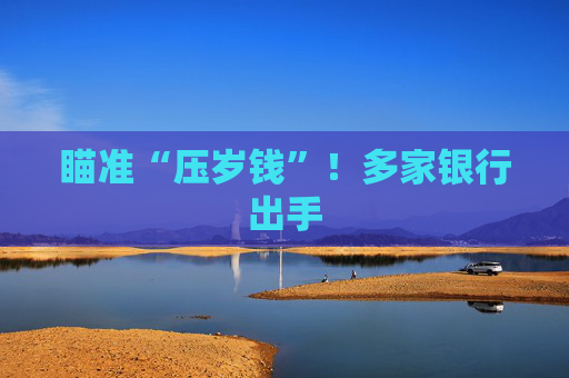 瞄准“压岁钱”！多家银行出手