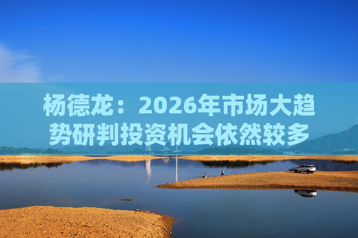 杨德龙：2026年市场大趋势研判投资机会依然较多